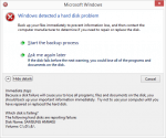 Microsoft Windows detected a hard disk problem: Back up your files immediately to prevent information loss, and then contact the computer manufacturer to determine if you need to repair or replace the disk. Start the backup process. If the disk fails before the next warning, you could lose all of the programs and documents on the disk. Immediate steps: Because a disk failure will cause you to lose all programs, files and documents on the disk, you should back up your important information immediately. Try not to use your computer until you have repaired or replaced the hard disk.
