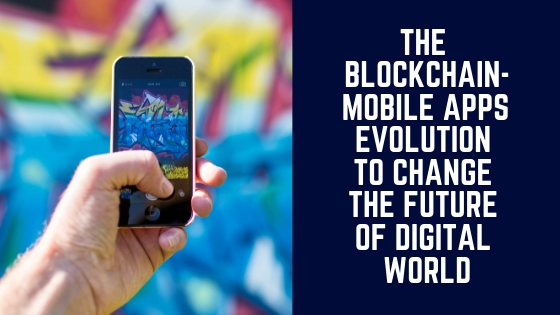 The Blockchain-Mobile Apps Evolution to Change the Future of Digital World