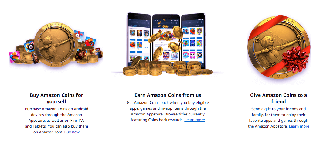 3 ways to get Amazon Coins - Buy Amazon Coins for yourself - Earn Amazon Coins when you buy eligible apps, games and in-app items - Get Amazon Coins from a friend.