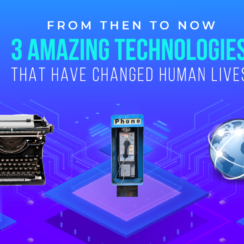 From Then to Now: 3 Amazing Technologies That Have Changed Human Lives