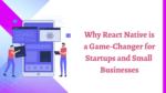 Why React Native is a Game-Changer for Startups and Small Businesses